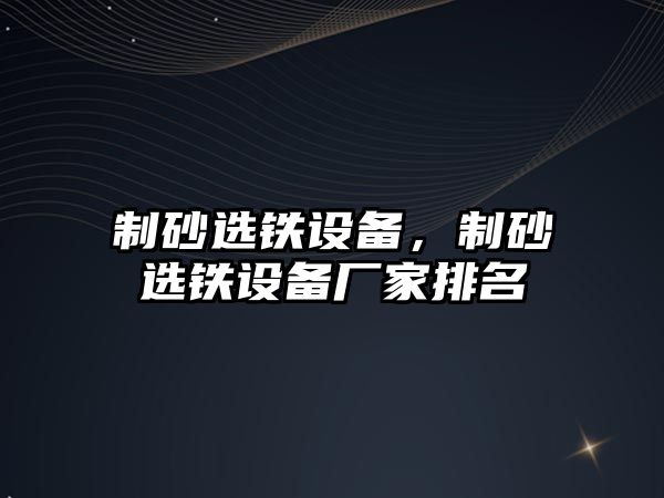 制砂選鐵設備，制砂選鐵設備廠家排名