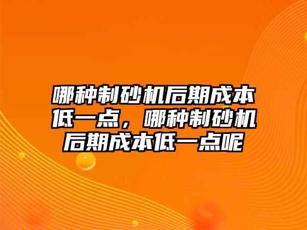 哪種制砂機后期成本低一點，哪種制砂機后期成本低一點呢