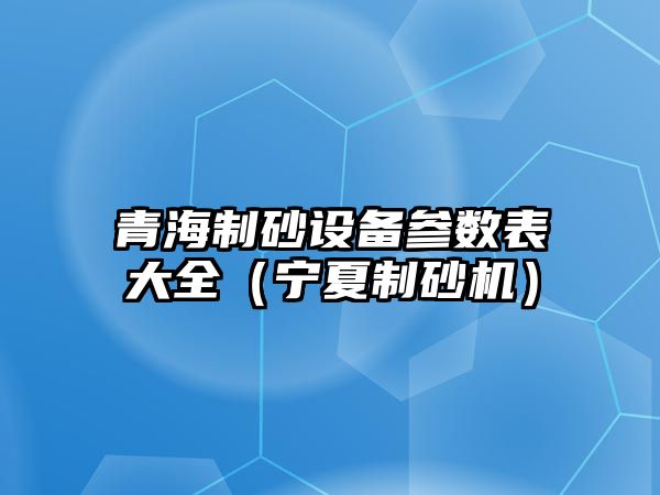 青海制砂設備參數表大全（寧夏制砂機）