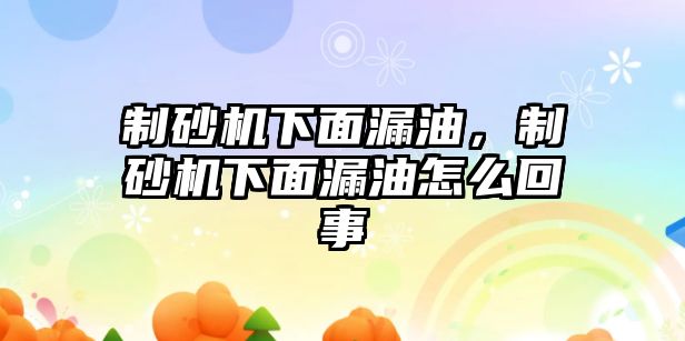 制砂機下面漏油，制砂機下面漏油怎么回事