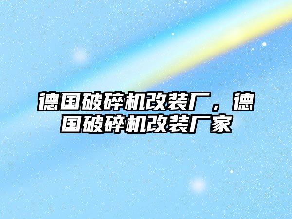 德國破碎機改裝廠，德國破碎機改裝廠家