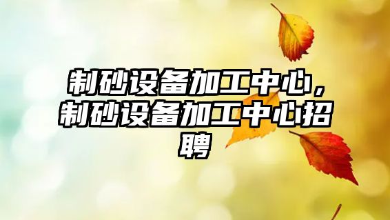 制砂設備加工中心，制砂設備加工中心招聘