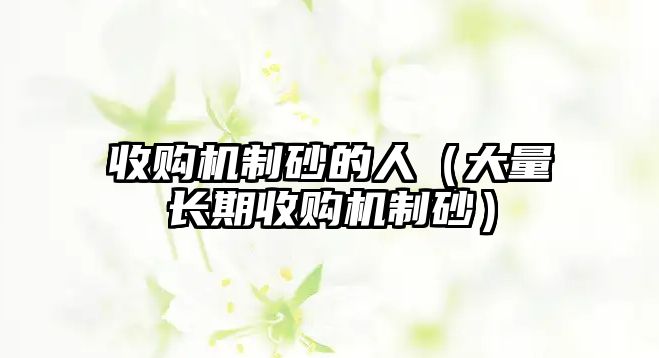 收購(gòu)機(jī)制砂的人（大量長(zhǎng)期收購(gòu)機(jī)制砂）