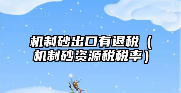 機(jī)制砂出口有退稅（機(jī)制砂資源稅稅率）