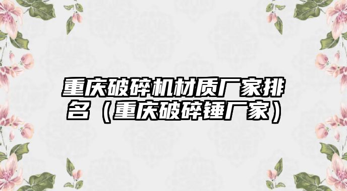 重慶破碎機材質廠家排名（重慶破碎錘廠家）