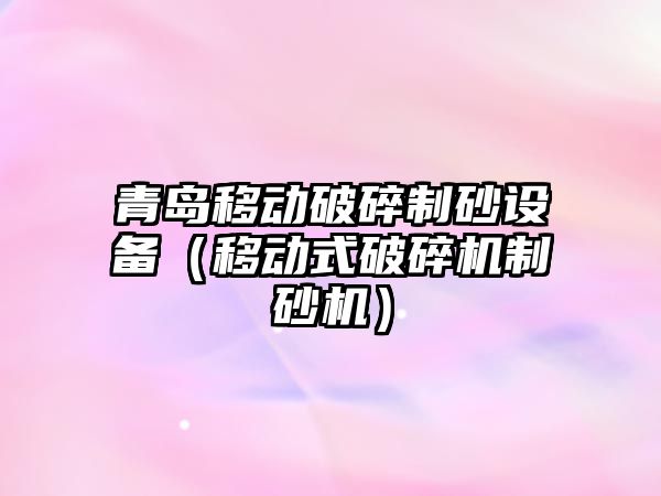 青島移動破碎制砂設備（移動式破碎機制砂機）