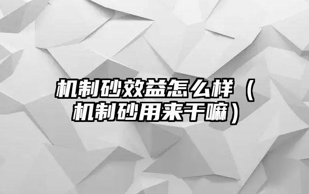 機制砂效益怎么樣（機制砂用來干嘛）