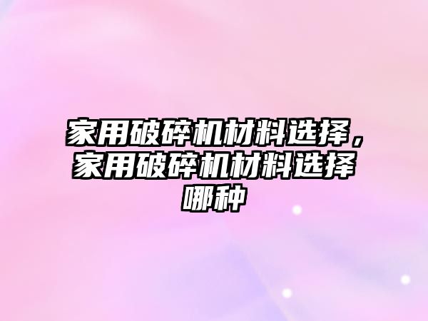 家用破碎機材料選擇，家用破碎機材料選擇哪種