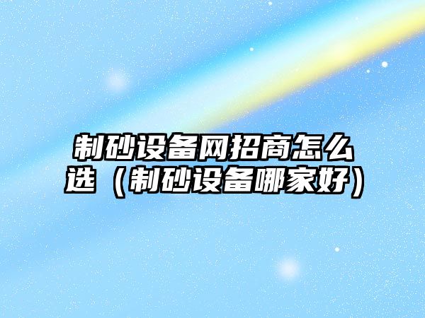 制砂設備網招商怎么選（制砂設備哪家好）