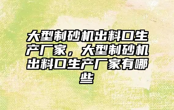 大型制砂機出料口生產廠家，大型制砂機出料口生產廠家有哪些