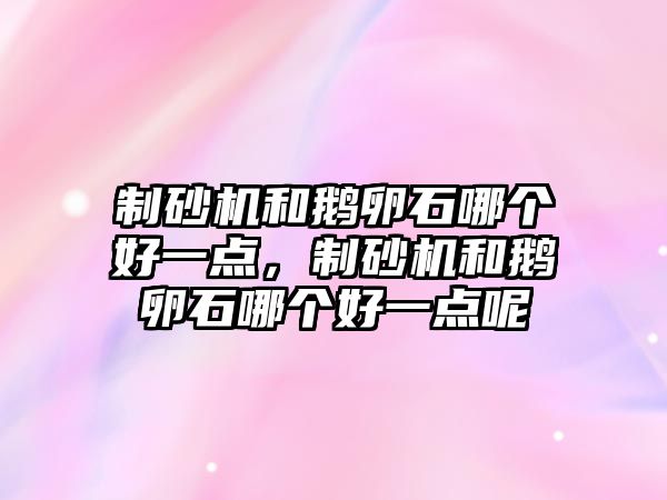 制砂機和鵝卵石哪個好一點，制砂機和鵝卵石哪個好一點呢