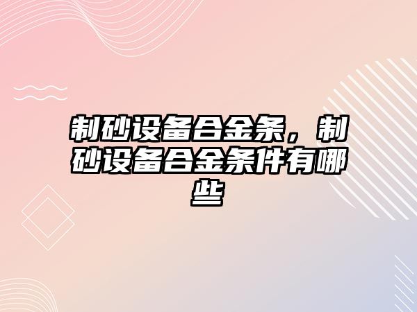 制砂設備合金條，制砂設備合金條件有哪些