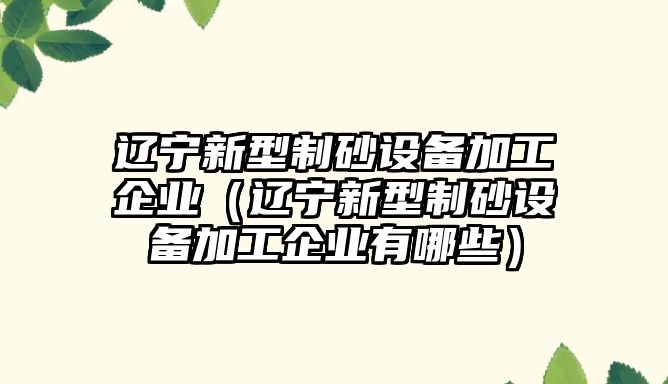 遼寧新型制砂設備加工企業（遼寧新型制砂設備加工企業有哪些）