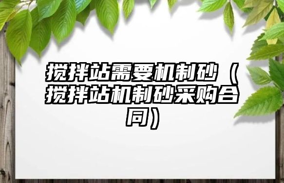 攪拌站需要機制砂（攪拌站機制砂采購合同）