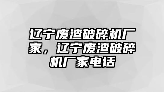 遼寧廢渣破碎機廠家，遼寧廢渣破碎機廠家電話