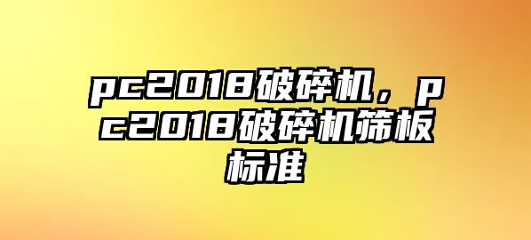 pc2018破碎機，pc2018破碎機篩板標準