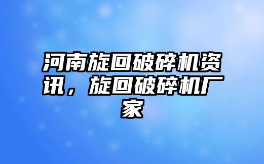 河南旋回破碎機資訊，旋回破碎機廠家