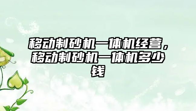 移動制砂機一體機經營，移動制砂機一體機多少錢