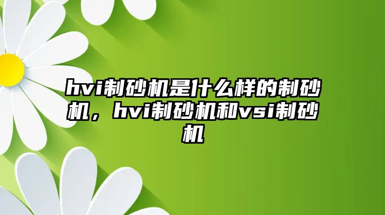 hvi制砂機是什么樣的制砂機，hvi制砂機和vsi制砂機