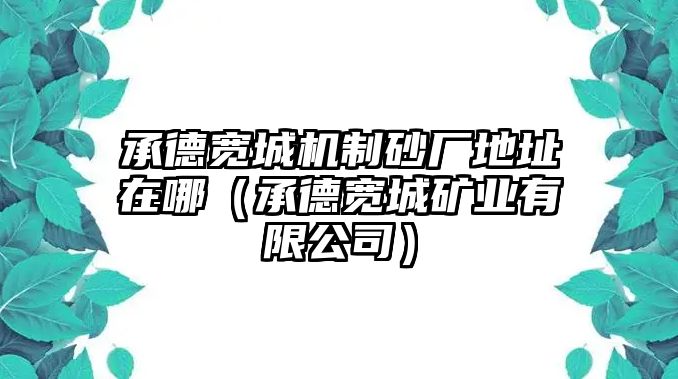 承德寬城機制砂廠地址在哪（承德寬城礦業有限公司）