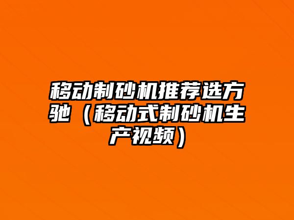 移動制砂機推薦選方馳（移動式制砂機生產視頻）