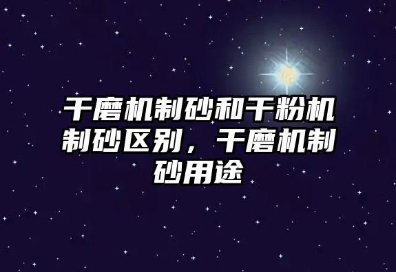 干磨機制砂和干粉機制砂區別，干磨機制砂用途