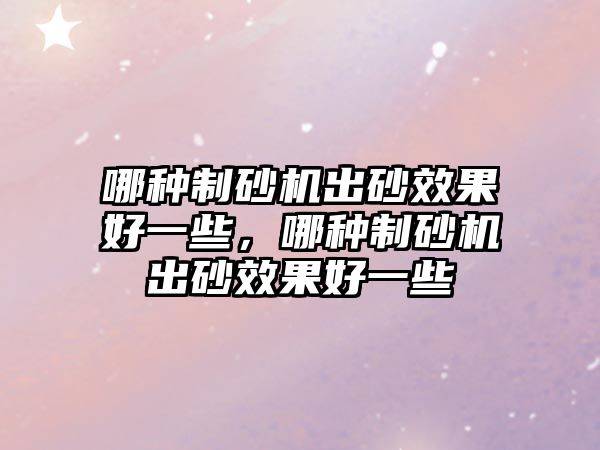 哪種制砂機出砂效果好一些，哪種制砂機出砂效果好一些