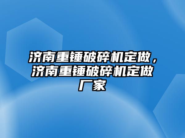 濟南重錘破碎機定做，濟南重錘破碎機定做廠家