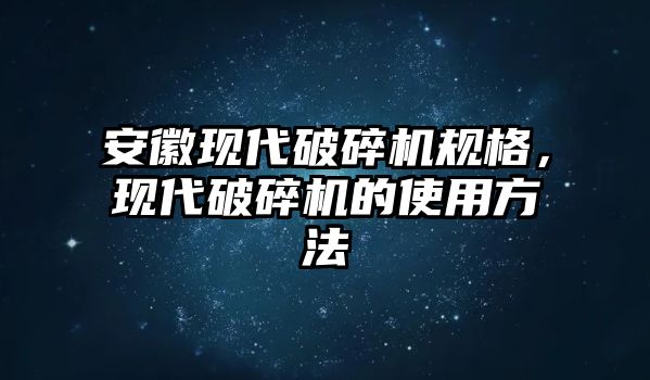 安徽現代破碎機規格，現代破碎機的使用方法