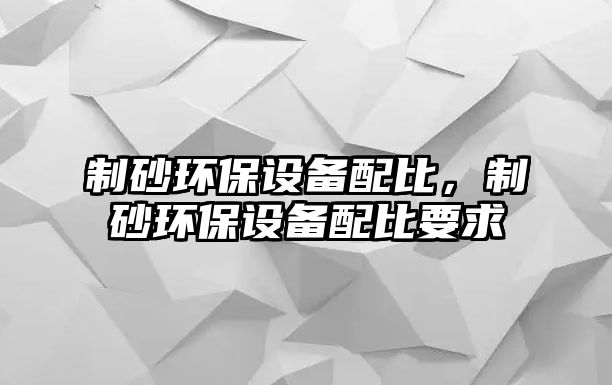 制砂環保設備配比，制砂環保設備配比要求