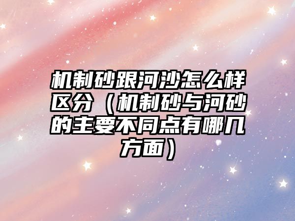 機制砂跟河沙怎么樣區分（機制砂與河砂的主要不同點有哪幾方面）