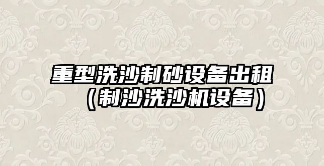 重型洗沙制砂設備出租（制沙洗沙機設備）