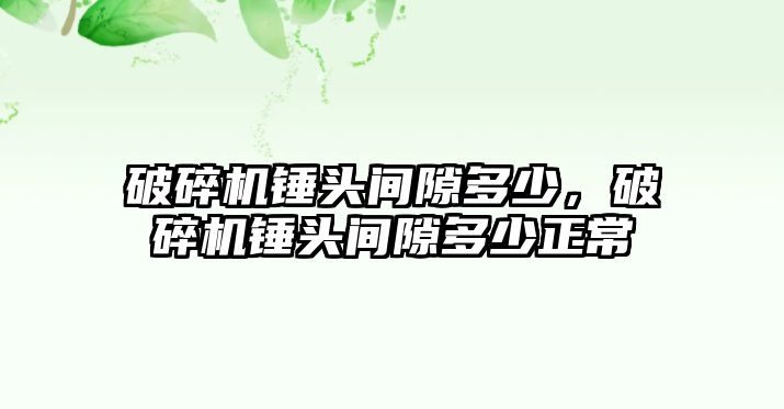 破碎機錘頭間隙多少，破碎機錘頭間隙多少正常