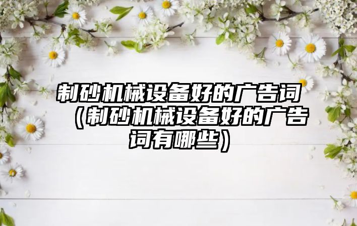 制砂機械設備好的廣告詞（制砂機械設備好的廣告詞有哪些）