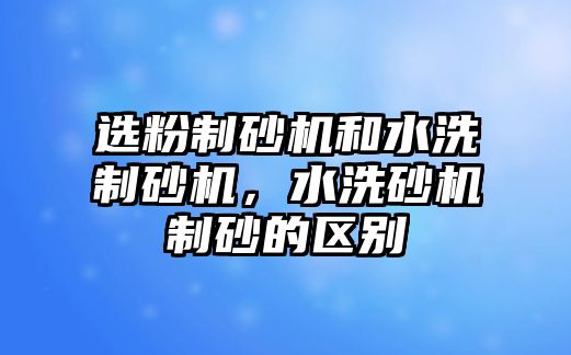 選粉制砂機和水洗制砂機，水洗砂機制砂的區(qū)別