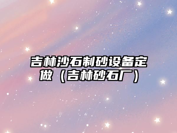 吉林沙石制砂設備定做（吉林砂石廠）