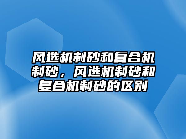 風選機制砂和復合機制砂，風選機制砂和復合機制砂的區別