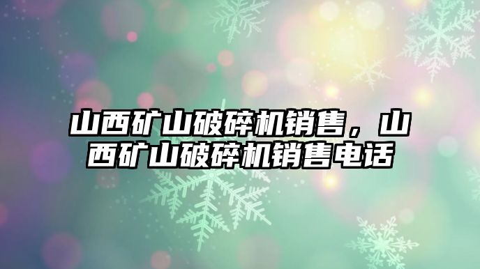 山西礦山破碎機銷售，山西礦山破碎機銷售電話