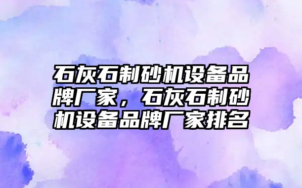 石灰石制砂機設備品牌廠家，石灰石制砂機設備品牌廠家排名