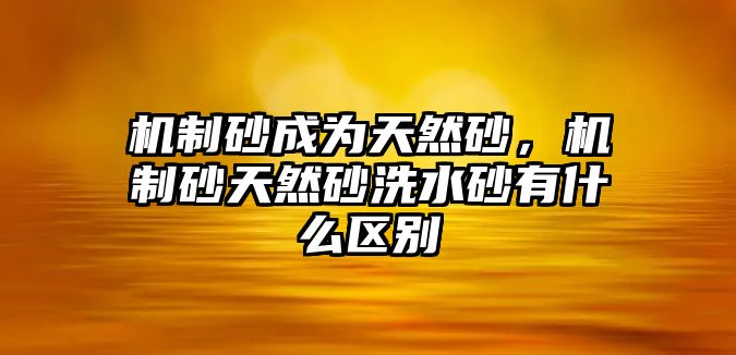 機制砂成為天然砂，機制砂天然砂洗水砂有什么區別