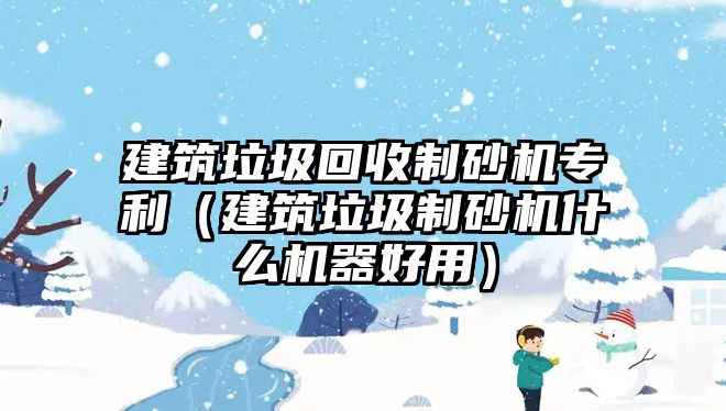 建筑垃圾回收制砂機專利（建筑垃圾制砂機什么機器好用）