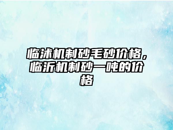 臨沭機(jī)制砂毛砂價(jià)格，臨沂機(jī)制砂一噸的價(jià)格