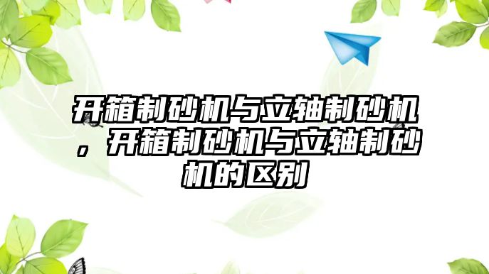 開箱制砂機與立軸制砂機，開箱制砂機與立軸制砂機的區別