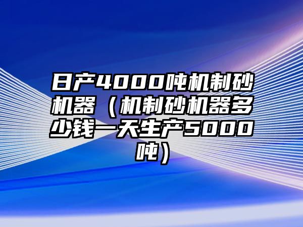 日產4000噸機制砂機器（機制砂機器多少錢一天生產5000噸）