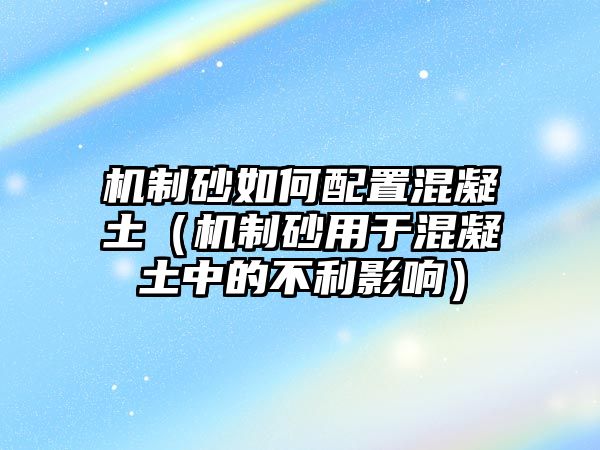 機制砂如何配置混凝土（機制砂用于混凝土中的不利影響）