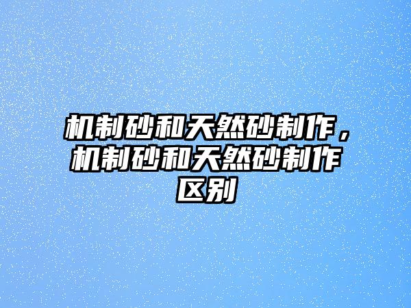 機制砂和天然砂制作，機制砂和天然砂制作區別