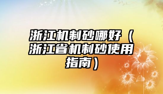 浙江機制砂哪好（浙江省機制砂使用指南）