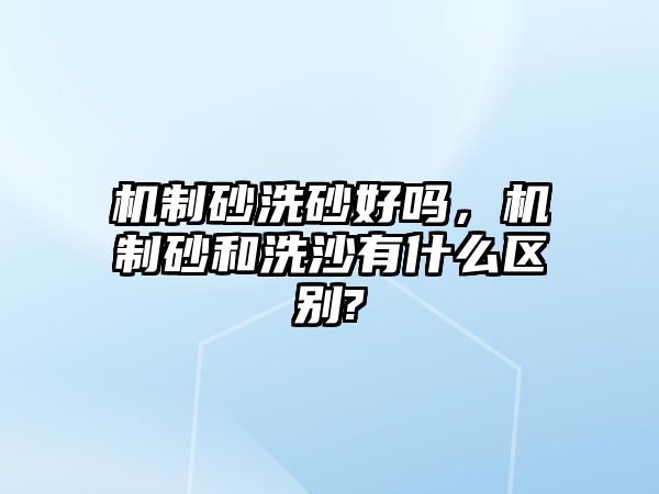 機制砂洗砂好嗎，機制砂和洗沙有什么區(qū)別?