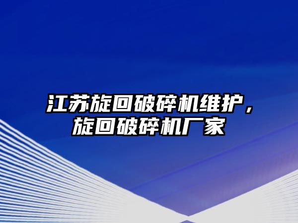 江蘇旋回破碎機維護，旋回破碎機廠家