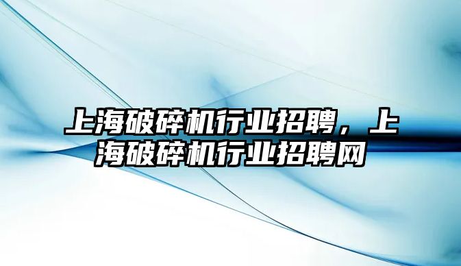 上海破碎機行業招聘，上海破碎機行業招聘網